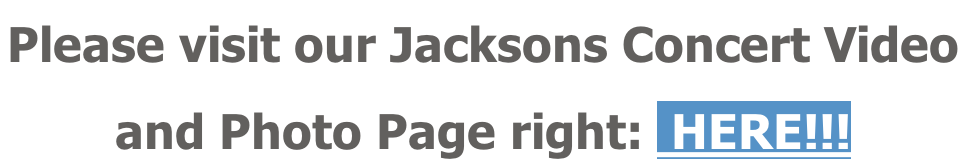 Please visit our Jacksons Concert Video  and Photo Page right:  HERE!!!
