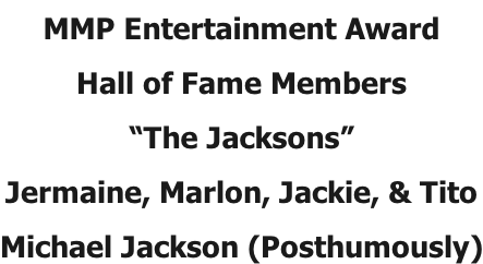 MMP Entertainment Award Hall of Fame Members “The Jacksons” Jermaine, Marlon, Jackie, & Tito Michael Jackson (Posthumously)