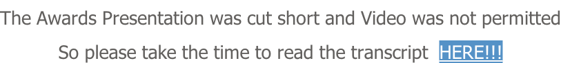 The Awards Presentation was cut short and Video was not permitted So please take the time to read the transcript  HERE!!!