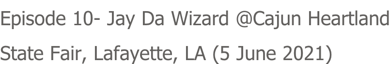 Episode 10- Jay Da Wizard @Cajun Heartland State Fair, Lafayette, LA (5 June 2021)