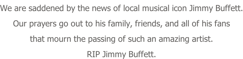 We are saddened by the news of local musical icon Jimmy Buffett. Our prayers go out to his family, friends, and all of his fans that mourn the passing of such an amazing artist. RIP Jimmy Buffett.