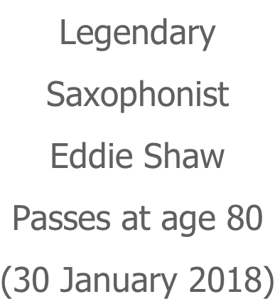 Legendary Saxophonist Eddie Shaw Passes at age 80 (30 January 2018)