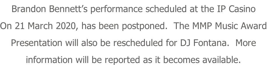 Brandon Bennett’s performance scheduled at the IP Casino On 21 March 2020, has been postponed.  The MMP Music Award Presentation will also be rescheduled for DJ Fontana.  More information will be reported as it becomes available.