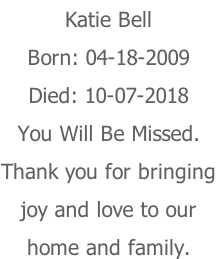 Katie Bell Born: 04-18-2009 Died: 10-07-2018 You Will Be Missed. Thank you for bringing joy and love to our home and family.