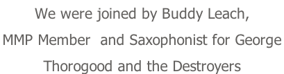 We were joined by Buddy Leach,  MMP Member  and Saxophonist for George  Thorogood and the Destroyers