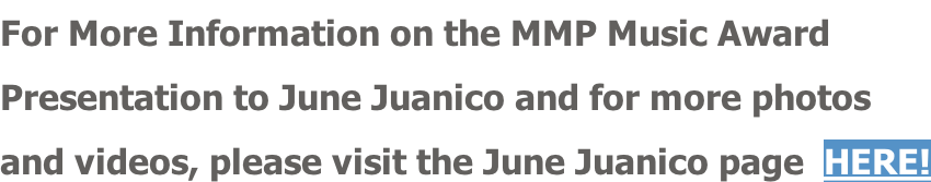 For More Information on the MMP Music Award  Presentation to June Juanico and for more photos and videos, please visit the June Juanico page  HERE!