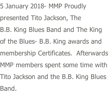 5 January 2018- MMP Proudly  presented Tito Jackson, The B.B. King Blues Band and The King of the Blues- B.B. King awards and  membership Certificates.  Afterwards MMP members spent some time with Tito Jackson and the B.B. King Blues Band.