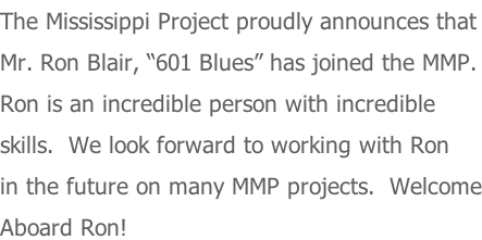 The Mississippi Project proudly announces that Mr. Ron Blair, “601 Blues” has joined the MMP. Ron is an incredible person with incredible  skills.  We look forward to working with Ron in the future on many MMP projects.  Welcome Aboard Ron!
