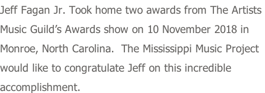 Jeff Fagan Jr. Took home two awards from The Artists  Music Guild’s Awards show on 10 November 2018 in  Monroe, North Carolina.  The Mississippi Music Project would like to congratulate Jeff on this incredible  accomplishment.