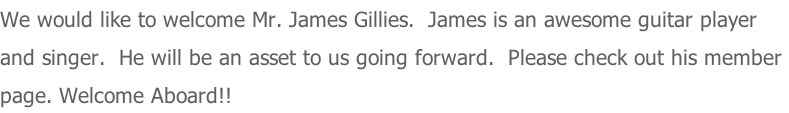 We would like to welcome Mr. James Gillies.  James is an awesome guitar player and singer.  He will be an asset to us going forward.  Please check out his member  page. Welcome Aboard!!