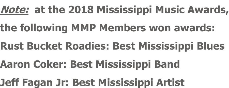 Note:  at the 2018 Mississippi Music Awards, the following MMP Members won awards: Rust Bucket Roadies: Best Mississippi Blues Aaron Coker: Best Mississippi Band Jeff Fagan Jr: Best Mississippi Artist